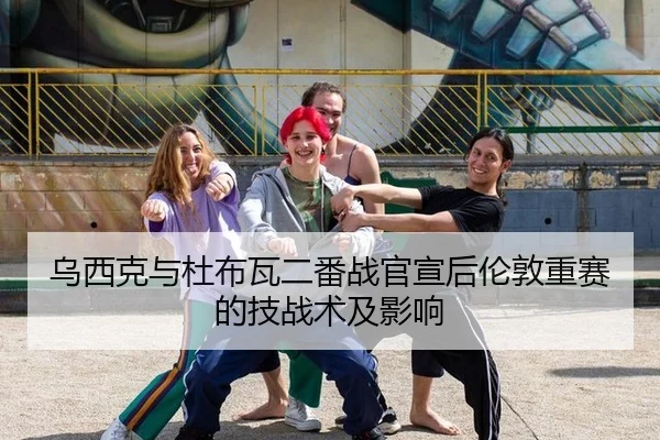 乌西克与杜布瓦二番战官宣后伦敦重赛的技战术及影响