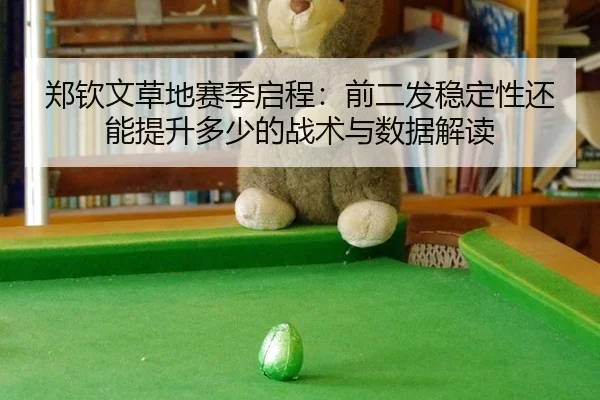 郑钦文草地赛季启程：前二发稳定性还能提升多少的战术与数据解读